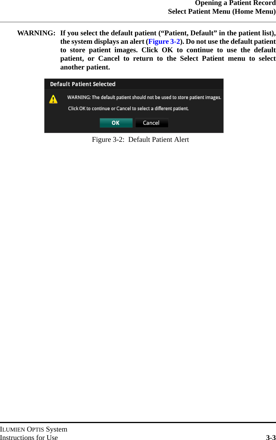 Opening a Patient RecordSelect Patient Menu (Home Menu)ILUMIEN OPTIS SystemInstructions for Use 3-3WARNING: If you select the default patient (“Patient, Default” in the patient list),the system displays an alert (Figure 3-2). Do not use the default patientto store patient images. Click OK to continue to use the defaultpatient, or Cancel to return to the Select Patient menu to selectanother patient.Figure 3-2:  Default Patient Alert