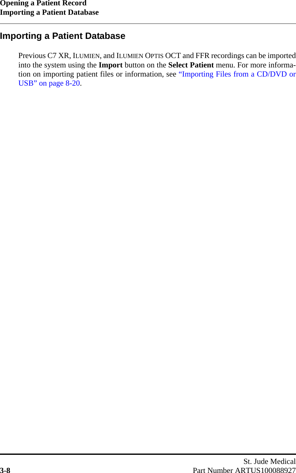 Opening a Patient RecordImporting a Patient DatabaseSt. Jude Medical3-8 Part Number ARTUS100088927Importing a Patient DatabasePrevious C7 XR, ILUMIEN, and ILUMIEN OPTIS OCT and FFR recordings can be importedinto the system using the Import button on the Select Patient menu. For more informa-tion on importing patient files or information, see “Importing Files from a CD/DVD orUSB” on page 8-20.