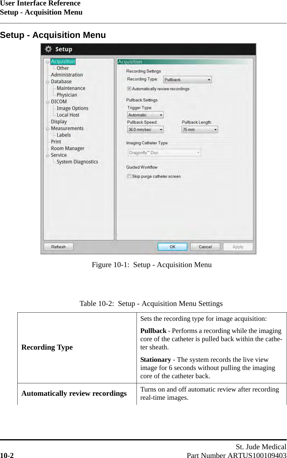 User Interface ReferenceSetup - Acquisition MenuSt. Jude Medical10-2 Part Number ARTUS100109403Setup - Acquisition MenuTable 10-2:  Setup - Acquisition Menu Settings  Recording TypeSets the recording type for image acquisition:Pullback - Performs a recording while the imaging core of the catheter is pulled back within the cathe-ter sheath.Stationary - The system records the live view image for 6 seconds without pulling the imaging core of the catheter back.Automatically review recordings Turns on and off automatic review after recording real-time images.Figure 10-1:  Setup - Acquisition Menu