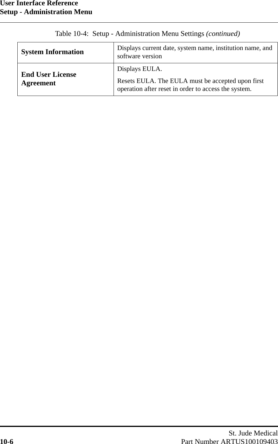 User Interface ReferenceSetup - Administration MenuSt. Jude Medical10-6 Part Number ARTUS100109403System Information Displays current date, system name, institution name, and software versionEnd User License AgreementDisplays EULA.Resets EULA. The EULA must be accepted upon first operation after reset in order to access the system.Table 10-4:  Setup - Administration Menu Settings (continued)