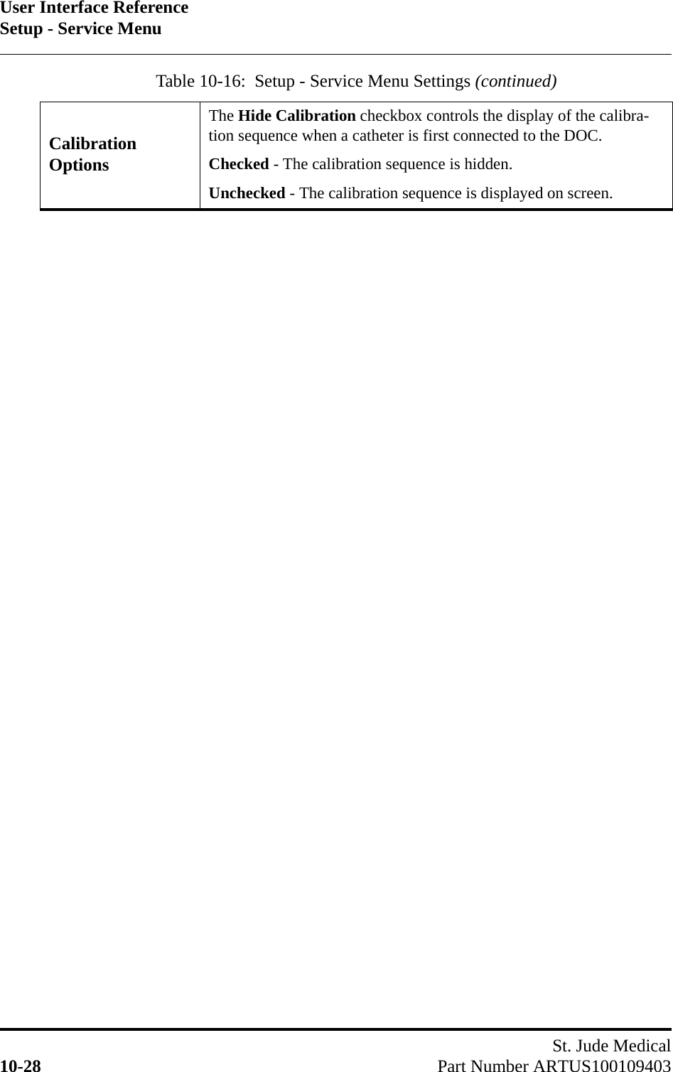 User Interface ReferenceSetup - Service MenuSt. Jude Medical10-28 Part Number ARTUS100109403Calibration OptionsThe Hide Calibration checkbox controls the display of the calibra-tion sequence when a catheter is first connected to the DOC.Checked - The calibration sequence is hidden.Unchecked - The calibration sequence is displayed on screen.Table 10-16:  Setup - Service Menu Settings (continued)