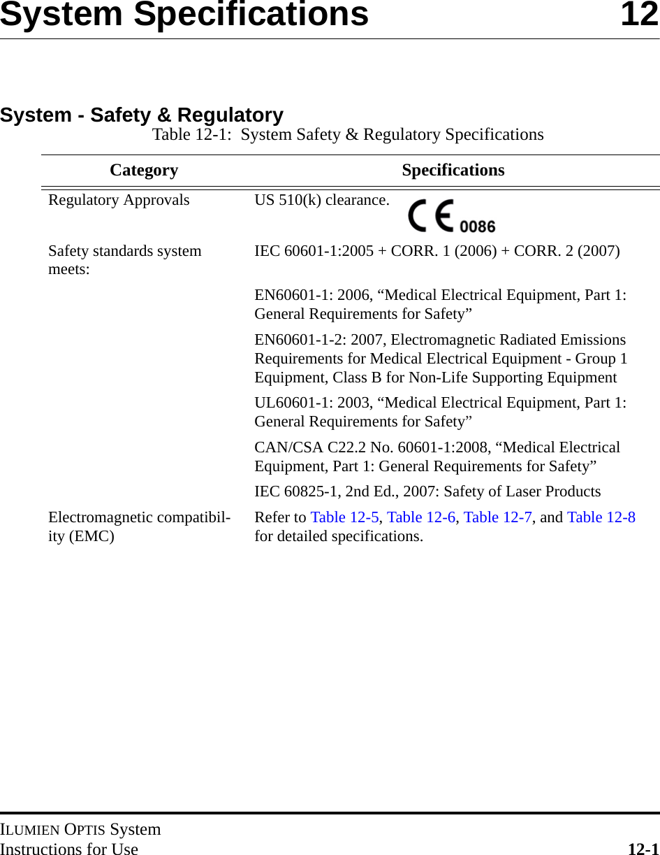 ILUMIEN OPTIS SystemInstructions for Use 12-1System Specifications  12System - Safety &amp; RegulatoryTable 12-1:  System Safety &amp; Regulatory SpecificationsCategory SpecificationsRegulatory Approvals US 510(k) clearance.  Safety standards system meets: IEC 60601-1:2005 + CORR. 1 (2006) + CORR. 2 (2007)EN60601-1: 2006, “Medical Electrical Equipment, Part 1: General Requirements for Safety”EN60601-1-2: 2007, Electromagnetic Radiated Emissions Requirements for Medical Electrical Equipment - Group 1 Equipment, Class B for Non-Life Supporting EquipmentUL60601-1: 2003, “Medical Electrical Equipment, Part 1: General Requirements for Safety”CAN/CSA C22.2 No. 60601-1:2008, “Medical Electrical Equipment, Part 1: General Requirements for Safety”IEC 60825-1, 2nd Ed., 2007: Safety of Laser ProductsElectromagnetic compatibil-ity (EMC) Refer to Table 12-5, Table 12-6, Table 12-7, and Table 12-8 for detailed specifications.