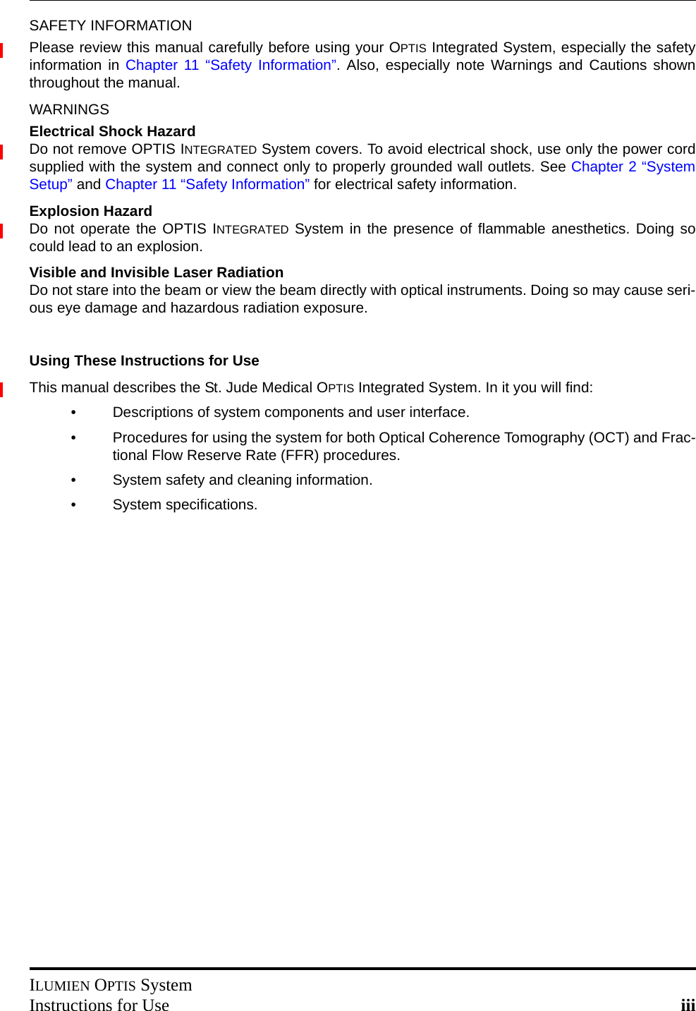 ILUMIEN OPTIS SystemInstructions for Use iiiSAFETY INFORMATIONPlease review this manual carefully before using your OPTIS Integrated System, especially the safetyinformation in Chapter 11 “Safety Information”. Also, especially note Warnings and Cautions shownthroughout the manual.WARNINGSElectrical Shock HazardDo not remove OPTIS INTEGRATED System covers. To avoid electrical shock, use only the power cordsupplied with the system and connect only to properly grounded wall outlets. See Chapter 2 “SystemSetup” and Chapter 11 “Safety Information” for electrical safety information.Explosion HazardDo not operate the OPTIS INTEGRATED System in the presence of flammable anesthetics. Doing socould lead to an explosion.Visible and Invisible Laser RadiationDo not stare into the beam or view the beam directly with optical instruments. Doing so may cause seri-ous eye damage and hazardous radiation exposure.Using These Instructions for UseThis manual describes the St. Jude Medical OPTIS Integrated System. In it you will find:• Descriptions of system components and user interface.• Procedures for using the system for both Optical Coherence Tomography (OCT) and Frac-tional Flow Reserve Rate (FFR) procedures.• System safety and cleaning information.• System specifications.