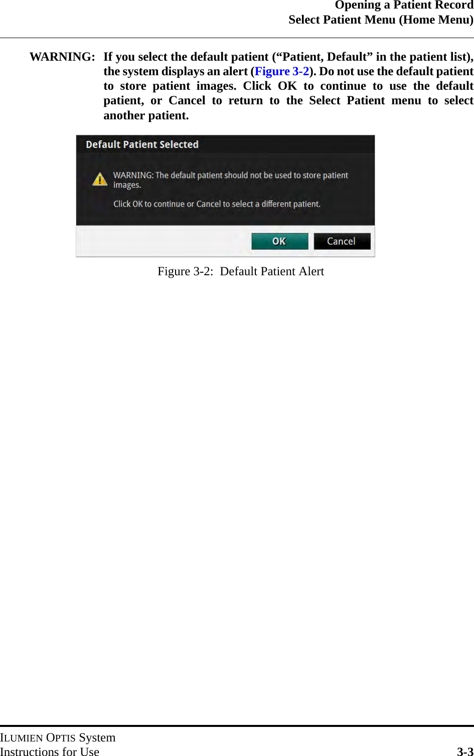 Opening a Patient RecordSelect Patient Menu (Home Menu)ILUMIEN OPTIS SystemInstructions for Use 3-3WARNING: If you select the default patient (“Patient, Default” in the patient list),the system displays an alert (Figure 3-2). Do not use the default patientto store patient images. Click OK to continue to use the defaultpatient, or Cancel to return to the Select Patient menu to selectanother patient.Figure 3-2:  Default Patient Alert