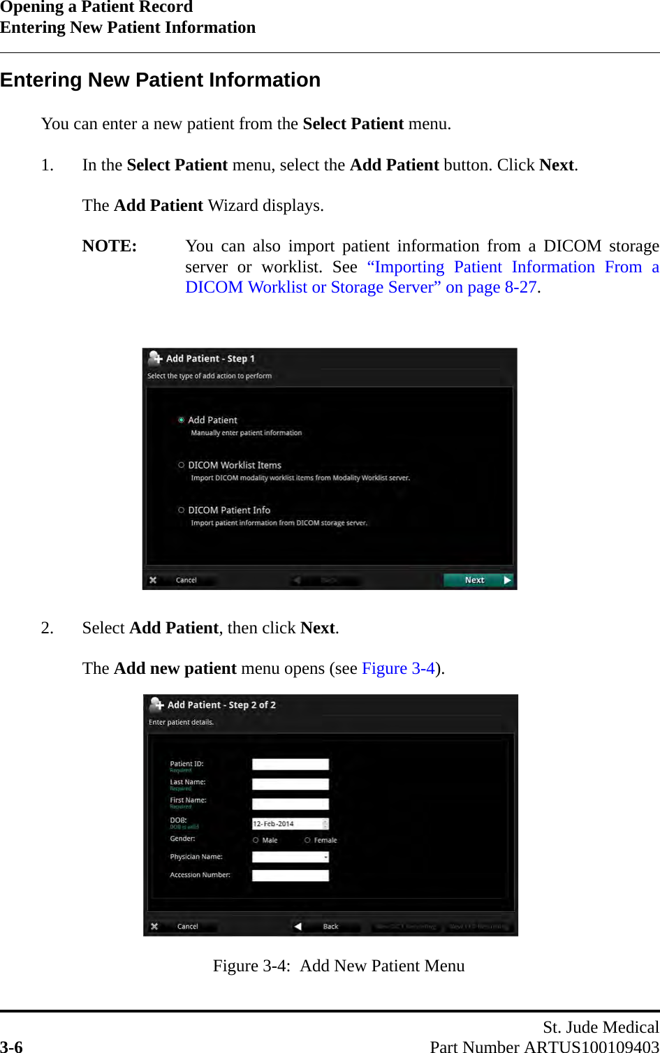 Opening a Patient RecordEntering New Patient InformationSt. Jude Medical3-6 Part Number ARTUS100109403Entering New Patient InformationYou can enter a new patient from the Select Patient menu.1. In the Select Patient menu, select the Add Patient button. Click Next.The Add Patient Wizard displays. NOTE: You can also import patient information from a DICOM storageserver or worklist. See “Importing Patient Information From aDICOM Worklist or Storage Server” on page 8-27.2. Select Add Patient, then click Next.The Add new patient menu opens (see Figure 3-4).Figure 3-4:  Add New Patient Menu