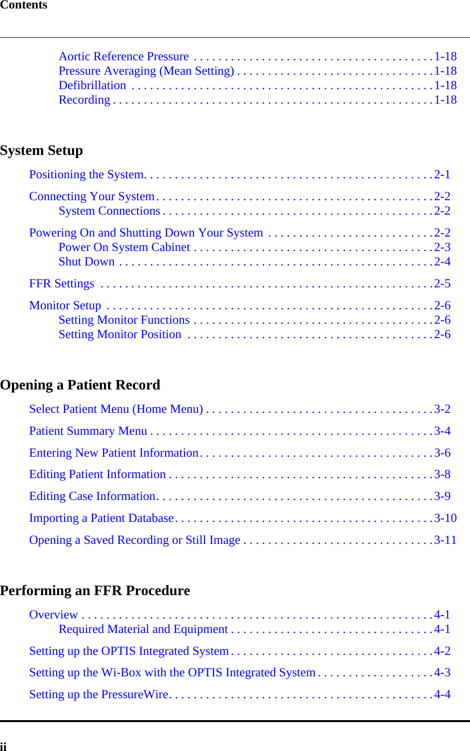 ContentsiiAortic Reference Pressure . . . . . . . . . . . . . . . . . . . . . . . . . . . . . . . . . . . . . . .1-18Pressure Averaging (Mean Setting) . . . . . . . . . . . . . . . . . . . . . . . . . . . . . . . .1-18Defibrillation  . . . . . . . . . . . . . . . . . . . . . . . . . . . . . . . . . . . . . . . . . . . . . . . . .1-18Recording . . . . . . . . . . . . . . . . . . . . . . . . . . . . . . . . . . . . . . . . . . . . . . . . . . . .1-18System SetupPositioning the System. . . . . . . . . . . . . . . . . . . . . . . . . . . . . . . . . . . . . . . . . . . . . . .2-1Connecting Your System. . . . . . . . . . . . . . . . . . . . . . . . . . . . . . . . . . . . . . . . . . . . .2-2System Connections . . . . . . . . . . . . . . . . . . . . . . . . . . . . . . . . . . . . . . . . . . . .2-2Powering On and Shutting Down Your System . . . . . . . . . . . . . . . . . . . . . . . . . . .2-2Power On System Cabinet . . . . . . . . . . . . . . . . . . . . . . . . . . . . . . . . . . . . . . .2-3Shut Down . . . . . . . . . . . . . . . . . . . . . . . . . . . . . . . . . . . . . . . . . . . . . . . . . . .2-4FFR Settings  . . . . . . . . . . . . . . . . . . . . . . . . . . . . . . . . . . . . . . . . . . . . . . . . . . . . . .2-5Monitor Setup  . . . . . . . . . . . . . . . . . . . . . . . . . . . . . . . . . . . . . . . . . . . . . . . . . . . . .2-6Setting Monitor Functions . . . . . . . . . . . . . . . . . . . . . . . . . . . . . . . . . . . . . . .2-6Setting Monitor Position  . . . . . . . . . . . . . . . . . . . . . . . . . . . . . . . . . . . . . . . .2-6Opening a Patient RecordSelect Patient Menu (Home Menu) . . . . . . . . . . . . . . . . . . . . . . . . . . . . . . . . . . . . .3-2Patient Summary Menu . . . . . . . . . . . . . . . . . . . . . . . . . . . . . . . . . . . . . . . . . . . . . .3-4Entering New Patient Information. . . . . . . . . . . . . . . . . . . . . . . . . . . . . . . . . . . . . .3-6Editing Patient Information . . . . . . . . . . . . . . . . . . . . . . . . . . . . . . . . . . . . . . . . . . .3-8Editing Case Information. . . . . . . . . . . . . . . . . . . . . . . . . . . . . . . . . . . . . . . . . . . . .3-9Importing a Patient Database. . . . . . . . . . . . . . . . . . . . . . . . . . . . . . . . . . . . . . . . . .3-10Opening a Saved Recording or Still Image . . . . . . . . . . . . . . . . . . . . . . . . . . . . . . .3-11Performing an FFR ProcedureOverview . . . . . . . . . . . . . . . . . . . . . . . . . . . . . . . . . . . . . . . . . . . . . . . . . . . . . . . . .4-1Required Material and Equipment . . . . . . . . . . . . . . . . . . . . . . . . . . . . . . . . .4-1Setting up the OPTIS Integrated System. . . . . . . . . . . . . . . . . . . . . . . . . . . . . . . . .4-2Setting up the Wi-Box with the OPTIS Integrated System . . . . . . . . . . . . . . . . . . .4-3Setting up the PressureWire. . . . . . . . . . . . . . . . . . . . . . . . . . . . . . . . . . . . . . . . . . .4-4