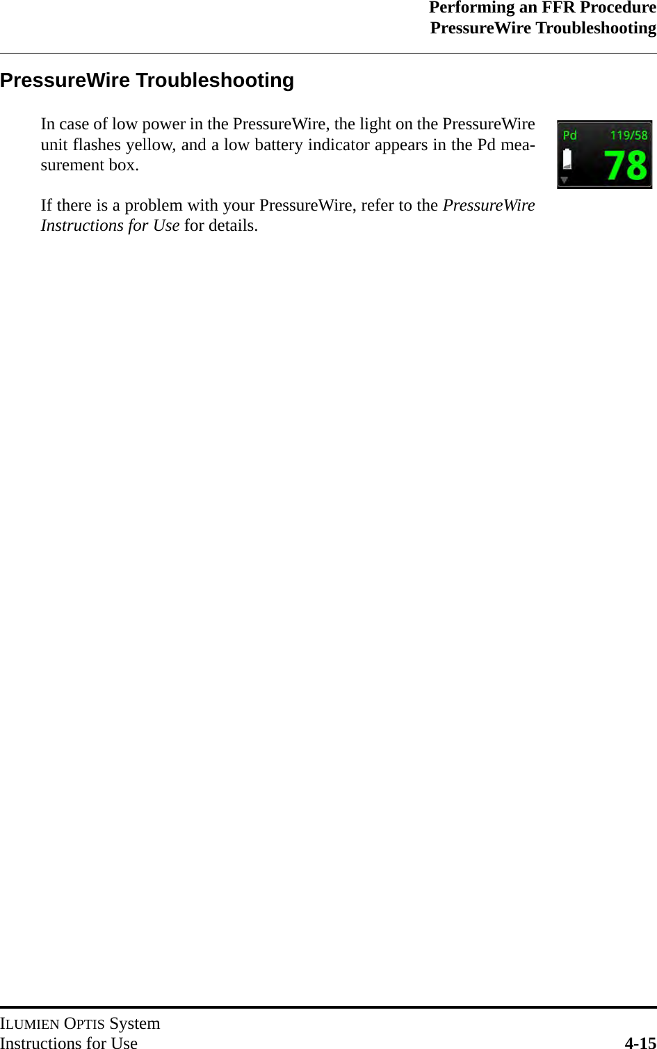 Performing an FFR ProcedurePressureWire TroubleshootingILUMIEN OPTIS SystemInstructions for Use 4-15PressureWire TroubleshootingIn case of low power in the PressureWire, the light on the PressureWireunit flashes yellow, and a low battery indicator appears in the Pd mea-surement box.If there is a problem with your PressureWire, refer to the PressureWireInstructions for Use for details.