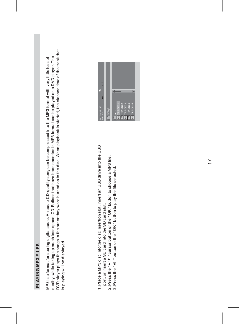 PLAYING MP3 FILES1. Place M 3 disc into the disc insert USB d, SD card SD card slotress or button to choose a MP3 fileress or button to play the file selected.a P insertion slot, an rive into the USBport or insert a into the .2. P the “ ” cursor button the “ OK ” .3. P the “ ” button the “ OK ”17MP3 is a format for storing digital audio. An audio CD-quality song can be compressed into the MP3 format with very little loss ofquality, while taking up much less space. CD-R discs that have been encoded in MP3 format can be played on a DVD player. TheDVD player plays the songs in the order they were burned on to the disc. When playback is started, the elapsed time of the track thatis playing will be displayed.