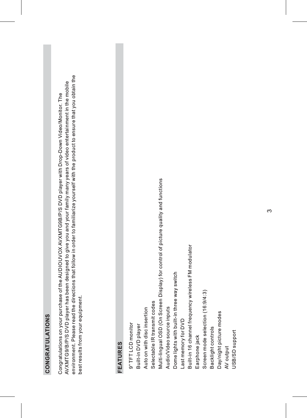 CONGRATULATIONS3FEATURES9” TFT LCD monitorBuilt-in DVD playerAuto on with disc insertionSelectable IR transmit codesMulti-lingual OSD (On Screen Display) for control of picture quality and functionsAudio/Video source inputsDome lights with built-in three way switchLast memory for DVDBuilt-in 16 channel frequency wireless FM modulatorEarphone jackScreen mode selection (16:9/4:3)Backlight controlsDay/night picture modesAV outputUSB/SD supportCongratulations on your purchase of the AUDIOUVOX AVXMTG9B/P/S DVD player with Drop-Down Video/Monitor. TheAVXMTG9/B/P/S DVD player has been designed to give you and your family many years of video entertainment in the mobileenvironment. Please read the directions that follow in order to familiarize yourself with the product to ensure that you obtain thebest results from your equipment.