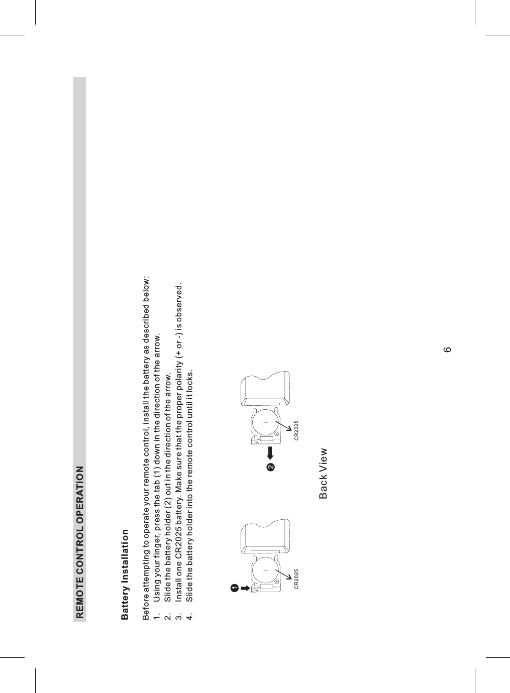 REMOTE CONTROL OPERATIONBattery InstallationBefore attempting to operate your remote control, install the battery as described below:1. Using your finger, press the tab (1) down in the direction of the arrow.2. Slide the battery holder (2) out in the direction of the arrow.3. Install one CR2025 battery. Make sure that the proper polarity (+ or -) is observed.4. Slide the battery holder into the remote control until it locks.6Back View