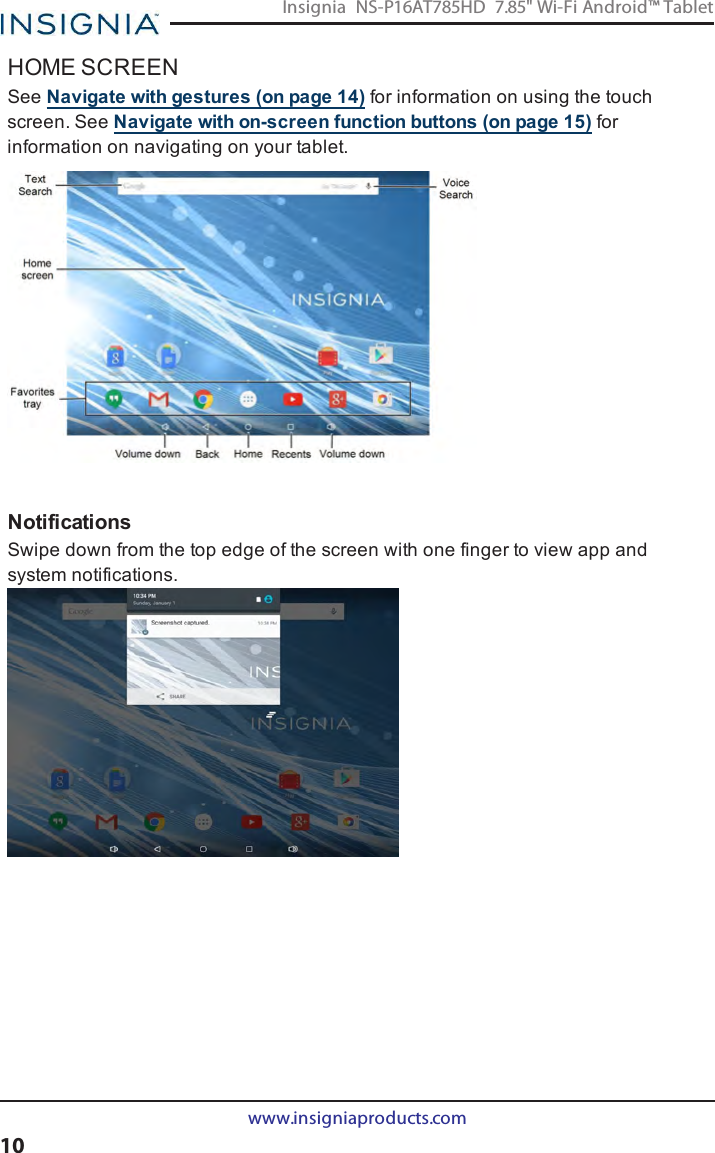 HOME SCREENSee Navigate with gestures (on page14) for information on using the touchscreen. See Navigate with on-screen function buttons (on page15) forinformation on navigating on your tablet.NotificationsSwipe down from the top edge of the screen with one finger to view app andsystem notifications.www.insigniaproducts.com10Insignia NS-P16AT785HD 7.85&quot; Wi-Fi Android™ Tablet