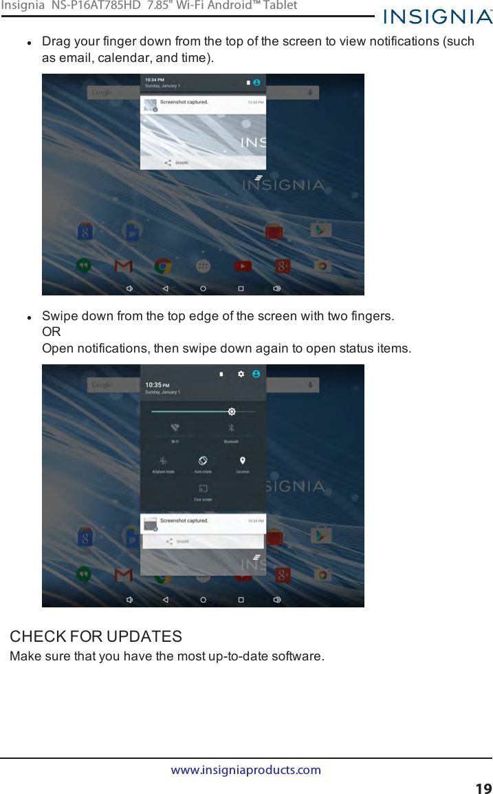 lDrag your finger down from the top of the screen to view notifications (suchas email, calendar, and time).lSwipe down from the top edge of the screen with two fingers.OROpen notifications, then swipe down again to open status items.CHECK FOR UPDATESMake sure that you have the most up-to-date software.www.insigniaproducts.com19Insignia NS-P16AT785HD 7.85&quot; Wi-Fi Android™ Tablet