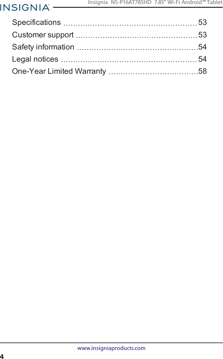 Specifications 53Customer support 53Safety information 54Legal notices 54One-Year Limited Warranty 58www.insigniaproducts.com4Insignia NS-P16AT785HD 7.85&quot; Wi-Fi Android™ Tablet