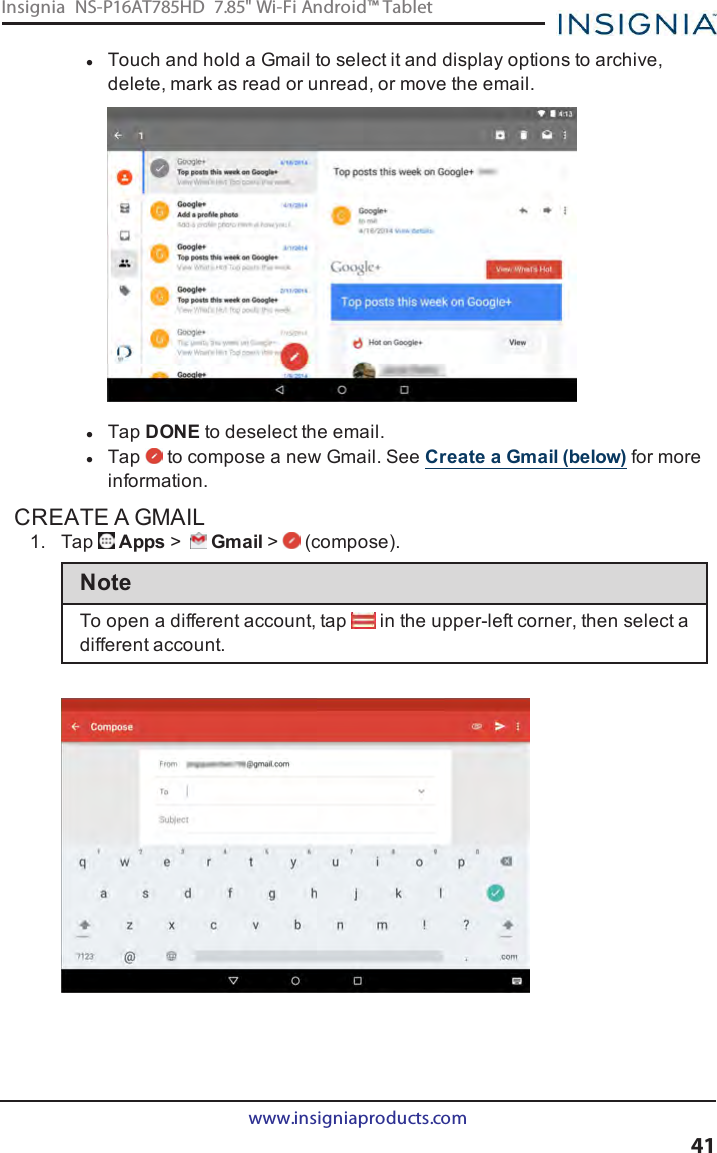 lTouch and hold a Gmail to select it and display options to archive,delete, mark as read or unread, or move the email.lTap DONE to deselect the email.lTap to compose a new Gmail. See Create a Gmail (below) for moreinformation.CREATE A GMAIL1. Tap Apps &gt;Gmail &gt; (compose).NoteTo open a different account, tap in the upper-left corner, then select adifferent account.www.insigniaproducts.com41Insignia NS-P16AT785HD 7.85&quot; Wi-Fi Android™ Tablet