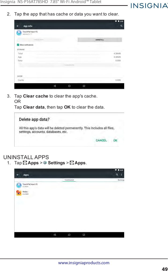 2. Tap the app that has cache or data you want to clear.3. Tap Clear cache to clear the app&apos;s cache.ORTap Clear data, then tap OK to clear the data.UNINSTALL APPS1. Tap Apps &gt;Settings &gt;Apps.www.insigniaproducts.com49Insignia NS-P16AT785HD 7.85&quot; Wi-Fi Android™ Tablet