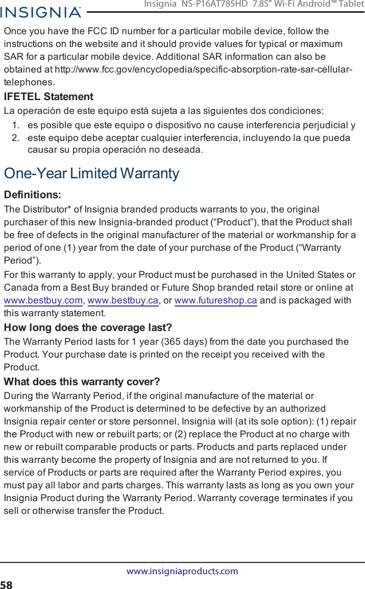 Once you have the FCC ID number for a particular mobile device, follow theinstructions on the website and it should provide values for typical or maximumSAR for a particular mobile device. Additional SAR information can also beobtained at http://www.fcc.gov/encyclopedia/specific-absorption-rate-sar-cellular-telephones.IFETEL StatementLa operación de este equipo está sujeta a las siguientes dos condiciones:1. es posible que este equipo o dispositivo no cause interferencia perjudicial y2. este equipo debe aceptar cualquier interferencia, incluyendo la que puedacausar su propia operación no deseada.One-Year Limited WarrantyDefinitions:The Distributor* of Insignia branded products warrants to you, the originalpurchaser of this new Insignia-branded product (“Product”), that the Product shallbe free of defects in the original manufacturer of the material or workmanship for aperiod of one (1) year from the date of your purchase of the Product (“WarrantyPeriod”).For this warranty to apply, your Product must be purchased in the United States orCanada from a Best Buy branded or Future Shop branded retail store or online atwww.bestbuy.com,www.bestbuy.ca, or www.futureshop.ca and is packaged withthis warranty statement.How long does the coverage last?The Warranty Period lasts for 1 year (365 days) from the date you purchased theProduct. Your purchase date is printed on the receipt you received with theProduct.What does this warranty cover?During the Warranty Period, if the original manufacture of the material orworkmanship of the Product is determined to be defective by an authorizedInsignia repair center or store personnel, Insignia will (at its sole option): (1) repairthe Product with new or rebuilt parts; or (2) replace the Product at no charge withnew or rebuilt comparable products or parts. Products and parts replaced underthis warranty become the property of Insignia and are not returned to you. Ifservice of Products or parts are required after the Warranty Period expires, youmust pay all labor and parts charges. This warranty lasts as long as you own yourInsignia Product during the Warranty Period. Warranty coverage terminates if yousell or otherwise transfer the Product.www.insigniaproducts.com58Insignia NS-P16AT785HD 7.85&quot; Wi-Fi Android™ Tablet