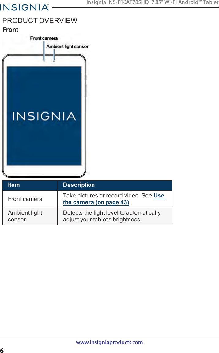 PRODUCT OVERVIEWFrontItem DescriptionFront camera Take pictures or record video. See Usethe camera (on page43).Ambient lightsensorDetects the light level to automaticallyadjust your tablet&apos;s brightness.www.insigniaproducts.com6Insignia NS-P16AT785HD 7.85&quot; Wi-Fi Android™ Tablet