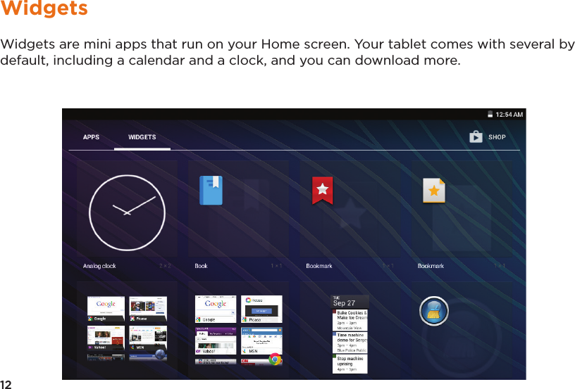 12WidgetsWidgets are mini apps that run on your Home screen. Your tablet comes with several by default, including a calendar and a clock, and you can download more.