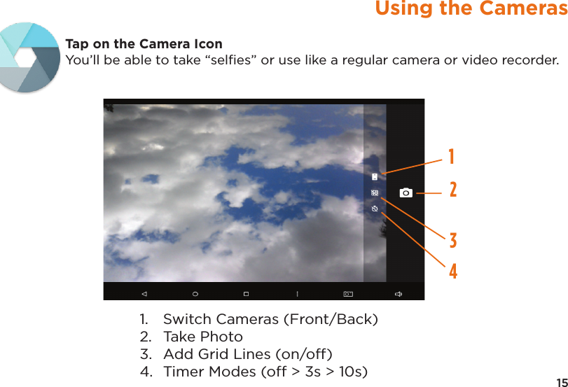 15Using the CamerasTap on the Camera IconYou’ll be able to take “selﬁes” or use like a regular camera or video recorder.12431.   Switch Cameras (Front/Back)2.   Take Photo3.   Add Grid Lines (on/off)4.  Timer Modes (off &gt; 3s &gt; 10s)