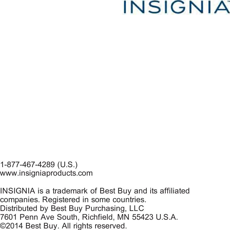                                                        1-877-467-4289 (U.S.) www.insigniaproducts.com  INSIGNIA is a trademark of Best Buy and its affiliated companies. Registered in some countries. Distributed by Best Buy Purchasing, LLC 7601 Penn Ave South, Richfield, MN 55423 U.S.A. ©2014 Best Buy. All rights reserved.  