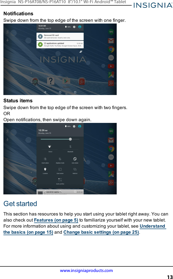 NotificationsSwipe down from the top edge of the screen with one finger.Status itemsSwipe down from the top edge of the screen with two fingers.OROpen notifications, then swipe down again.Get startedThis section has resources to help you start using your tablet right away. You canalso check out Features (on page5) to familiarize yourself with your new tablet.For more information about using and customizing your tablet, see Understandthe basics (on page15) and Change basic settings (on page25).www.insigniaproducts.com13Insignia NS-P16AT08/NS-P16AT10 8&quot;/10.1&quot; Wi-Fi Android™ Tablet