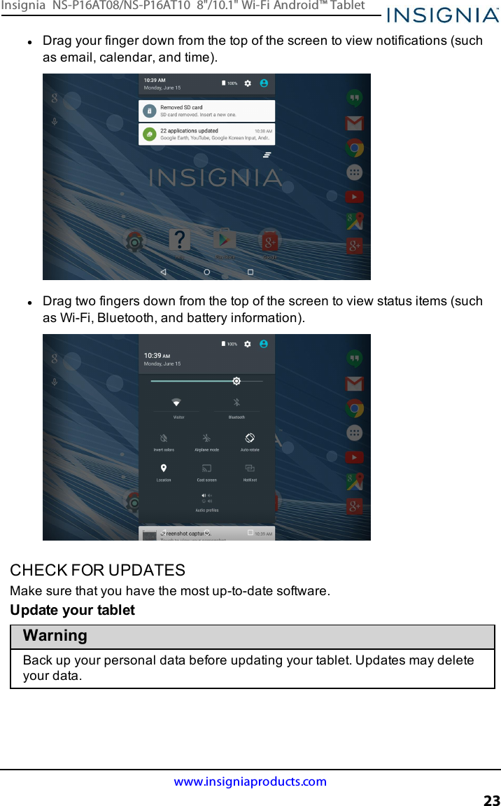 lDrag your finger down from the top of the screen to view notifications (suchas email, calendar, and time).lDrag two fingers down from the top of the screen to view status items (suchas Wi-Fi, Bluetooth, and battery information).CHECK FOR UPDATESMake sure that you have the most up-to-date software.Update your tabletWarningBack up your personal data before updating your tablet. Updates may deleteyour data.www.insigniaproducts.com23Insignia NS-P16AT08/NS-P16AT10 8&quot;/10.1&quot; Wi-Fi Android™ Tablet