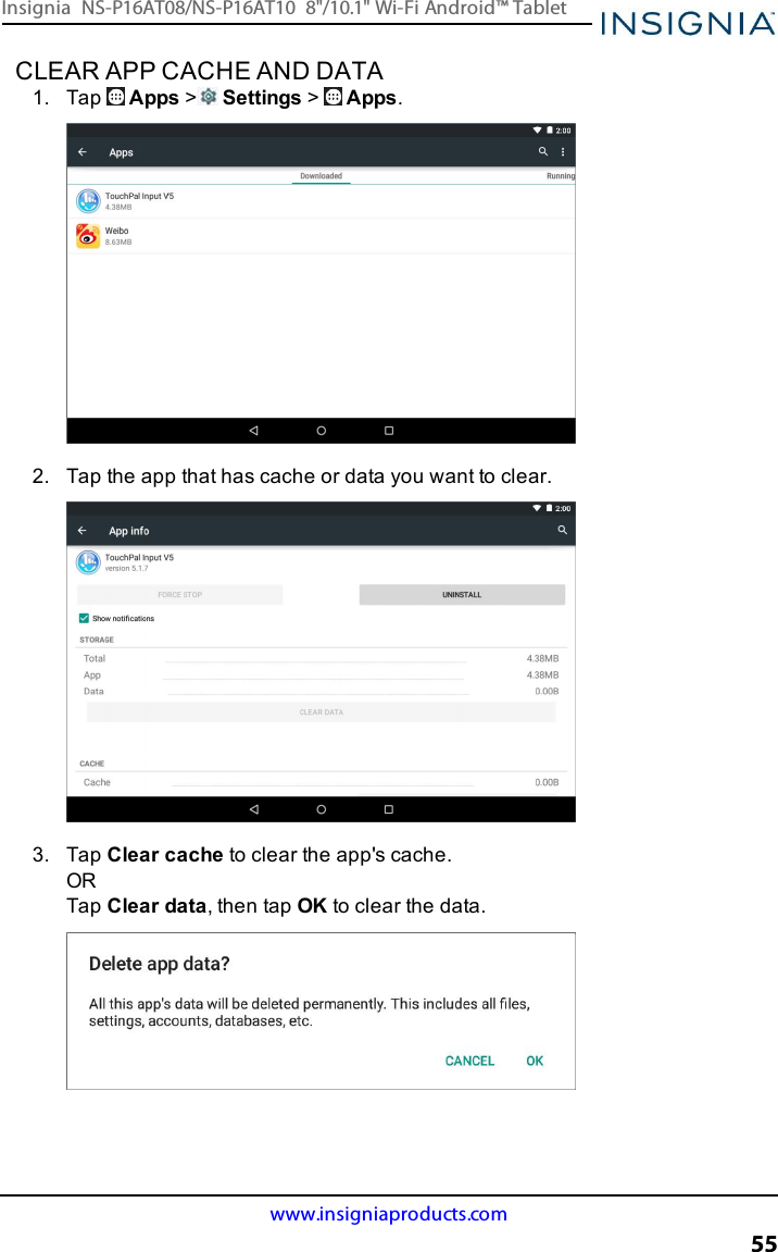 CLEAR APP CACHE AND DATA1. Tap Apps &gt;Settings &gt;Apps.2. Tap the app that has cache or data you want to clear.3. Tap Clear cache to clear the app&apos;s cache.ORTap Clear data, then tap OK to clear the data.www.insigniaproducts.com55Insignia NS-P16AT08/NS-P16AT10 8&quot;/10.1&quot; Wi-Fi Android™ Tablet