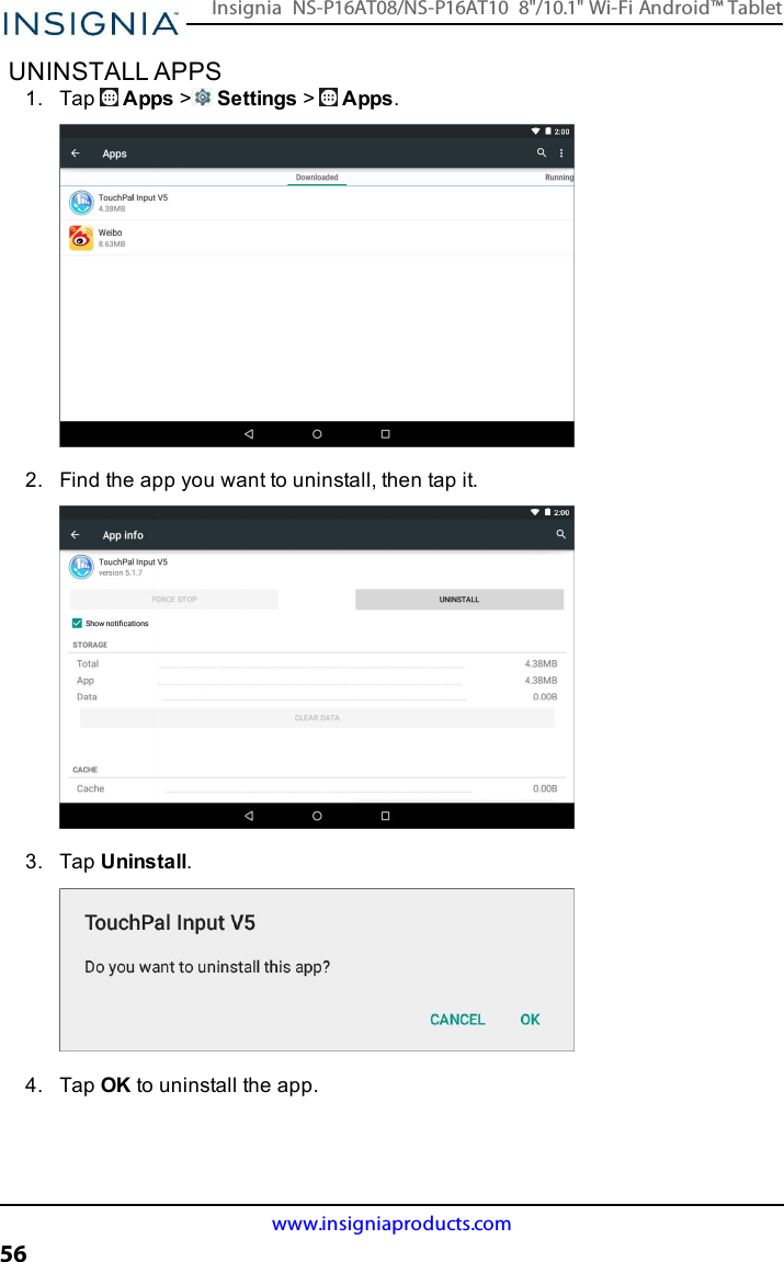 UNINSTALL APPS1. Tap Apps &gt;Settings &gt;Apps.2. Find the app you want to uninstall, then tap it.3. Tap Uninstall.4. Tap OKto uninstall the app.www.insigniaproducts.com56Insignia NS-P16AT08/NS-P16AT10 8&quot;/10.1&quot; Wi-Fi Android™ Tablet