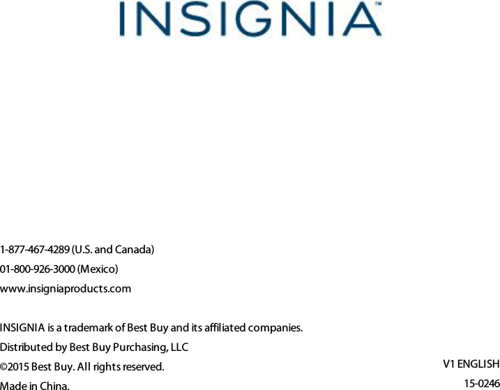 1-877-467-4289 (U.S. and Canada)01-800-926-3000 (Mexico)www.insigniaproducts.comINSIGNIA is a trademark of Best Buy and its affiliated companies.Distributed by Best Buy Purchasing, LLC©2015 Best Buy. All rights reserved.Made in China.V1 ENGLISH15-0246