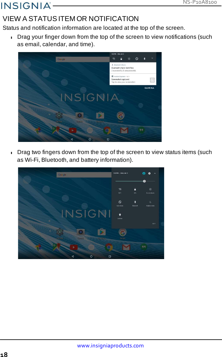 NS-P10A8100 www.insigniaproducts.com 18    VIEW A STATUS ITEM OR NOTIFICATION Status and notification information are located at the top of the screen. l Drag your finger down from the top of the screen to view notifications (such as email, calendar, and time).    l Drag two fingers down from the top of the screen to view status items (such as Wi-Fi, Bluetooth, and battery information).   