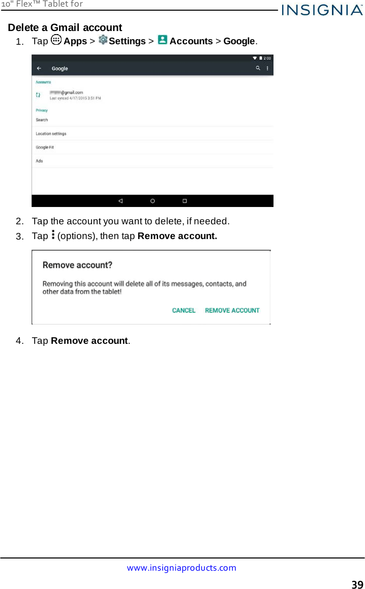 10&quot; Flex™ Tablet for  www.insigniaproducts.com 39    Delete a Gmail account 1.  Tap   Apps &gt;  Settings &gt;   Accounts &gt; Google.    2.   Tap the account you want to delete, if needed. 3.  Tap   (options), then tap Remove account.    4.   Tap Remove account. 
