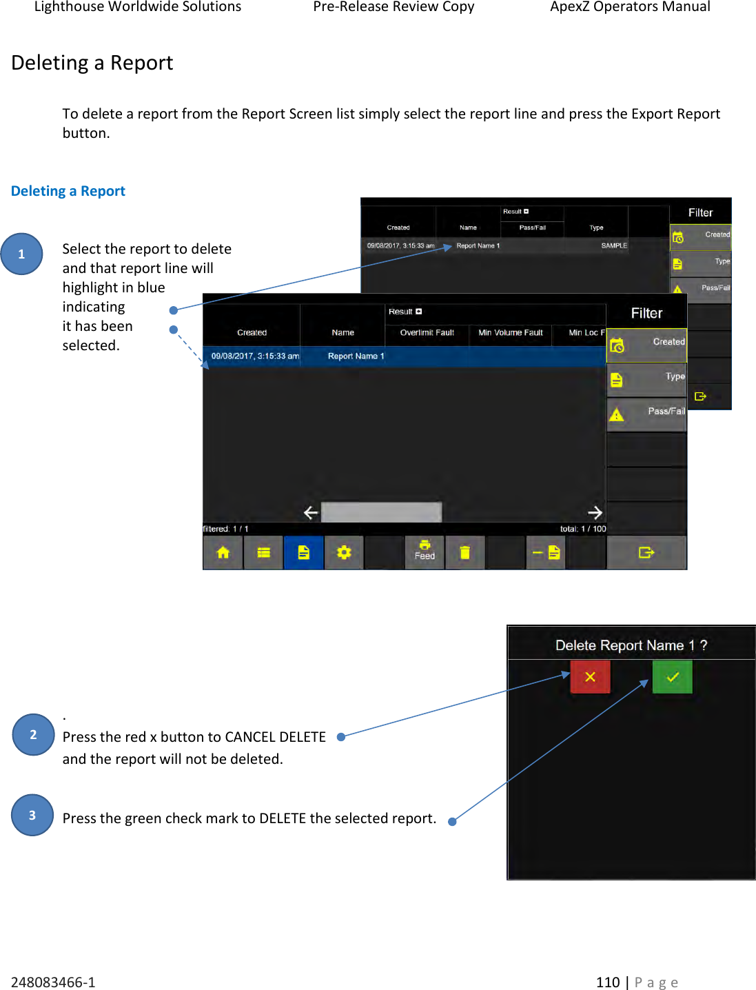 Lighthouse Worldwide Solutions                    Pre-Release Review Copy                       ApexZ Operators Manual   248083466-1    110 | P a g e      Deleting a Report  To delete a report from the Report Screen list simply select the report line and press the Export Report button.   Deleting a Report   Select the report to delete  and that report line will  highlight in blue indicating  it has been selected.            . Press the red x button to CANCEL DELETE  and the report will not be deleted.   Press the green check mark to DELETE the selected report.    2 3 1 