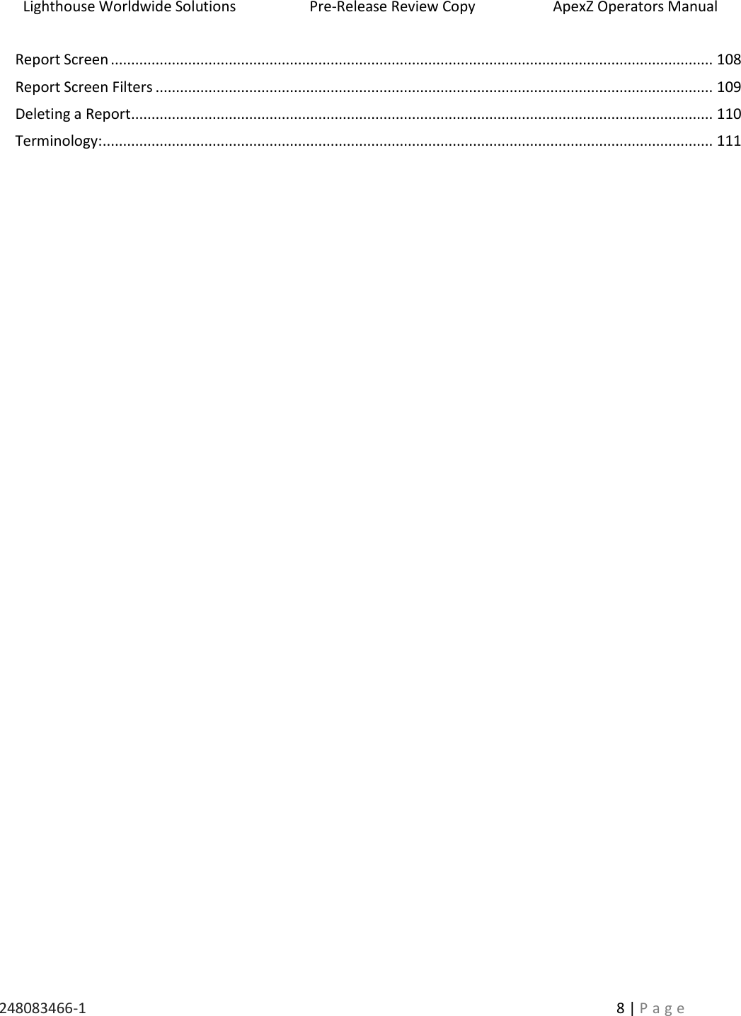 Lighthouse Worldwide Solutions                    Pre-Release Review Copy                       ApexZ Operators Manual   248083466-1    8 | P a g e      Report Screen .................................................................................................................................................... 108 Report Screen Filters ......................................................................................................................................... 109 Deleting a Report ............................................................................................................................................... 110 Terminology: ...................................................................................................................................................... 111     