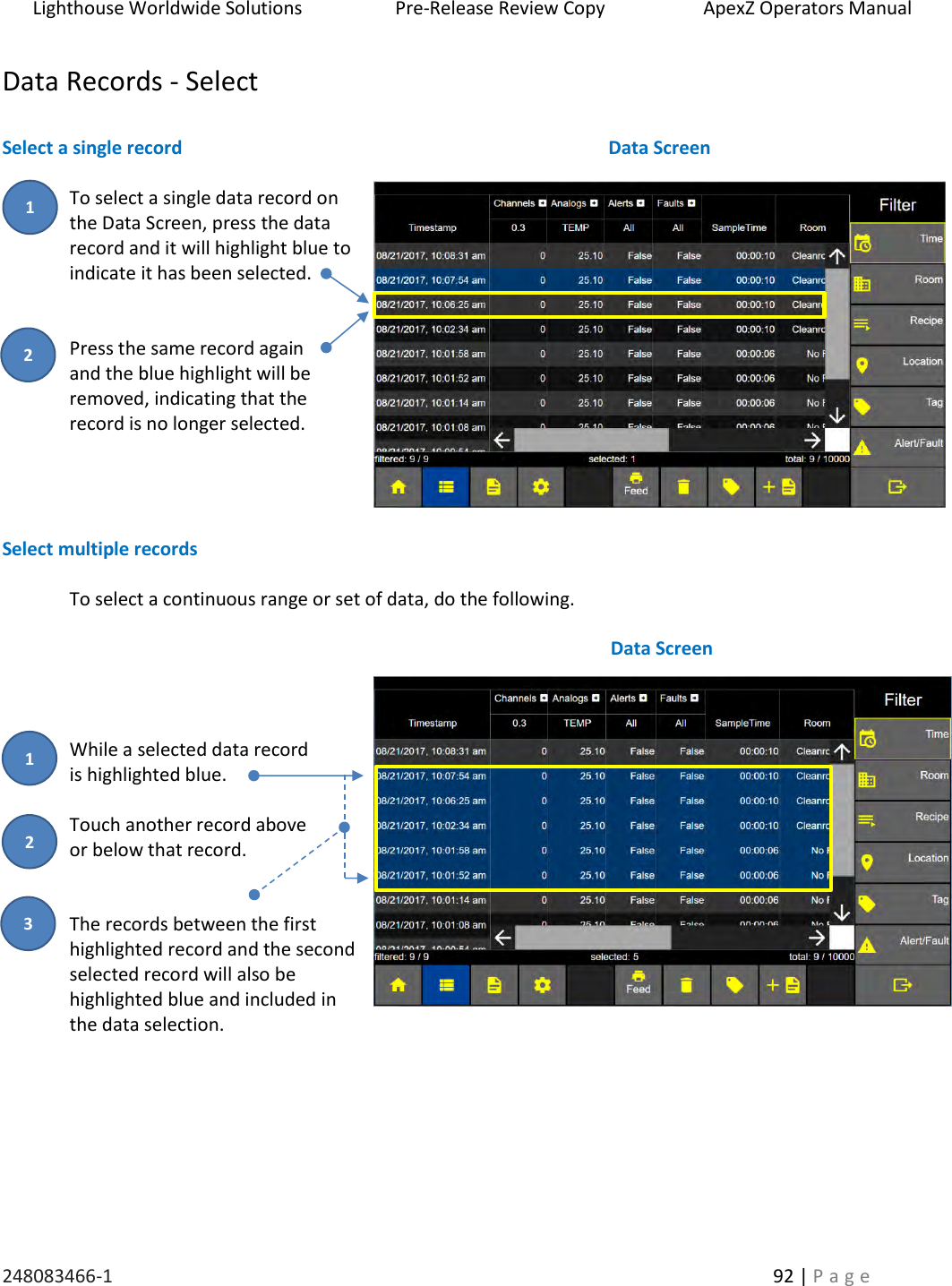 Lighthouse Worldwide Solutions                    Pre-Release Review Copy                       ApexZ Operators Manual   248083466-1    92 | P a g e      Data Records - Select  Select a single record  To select a single data record on the Data Screen, press the data record and it will highlight blue to  indicate it has been selected.      Press the same record again  and the blue highlight will be removed, indicating that the record is no longer selected.     Select multiple records  To select a continuous range or set of data, do the following.      While a selected data record  is highlighted blue.   Touch another record above  or below that record.   The records between the first highlighted record and the second selected record will also be highlighted blue and included in the data selection.     Data Screen  Data Screen  2 3 1 2 1 