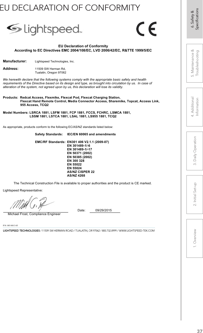 371. Overview 2. Initial Set-up 3. DaiIy Operation 4. Additional Information5. Maintenance &amp; Troubleshooting6. Safety &amp; SpeciﬁcationsEU DECLARATION OF CONFORMITY                                                                           EU Declaration of Conformity According to EC Directives EMC 2004/108/EC, LVD 2006/42/EC, R&amp;TTE 1999/5/EC   Manufacturer:     Lightspeed Technologies, Inc.  Address:    11509 SW Herman Rd,        Tualatin, Oregon 97062       We herewith declare that the following systems comply with the appropriate basic safety and health requirements of the Directive based on its design and type, as brought into circulation by us.  In case of alteration of the system, not agreed upon by us, this declaration will lose its validity.   Products:  Redcat Access, Flexmike, Flexcat Pod, Flexcat Charging Station, Flexcat Hand Remote Control, Media Connector Access, Sharemike, Topcat, Access Link, 955 Access, TCQ2  Model Numbers: LSRCA 1881, LSFM 1881, FCP 1881, FCCS, FCHRC, LSMCA 1881, LSSM 1881, LSTCA 1881, LSAL 1881, LS955 1881, TCQ2   As appropriate, products conform to the following EC/AS/NZ standards listed below:  Safety Standards:  IEC/EN 60065 and amendments  EMC/RF Standards:  EN301 406 V2.1.1 (2009-07) EN 301489-1/-6 EN 301489-1/-17 EN 50371 (2002) EN 50385 (2002) EN 300 328 EN 55022 EN 55024 AS/NZ CISPER 22 AS/NZ 4268  The Technical Construction File is available to proper authorities and the product is CE marked.                                                                                                                                                     Lightspeed Representative:                                      Date:           09/29/2015      Michael Frost, Compliance Engineer   P/N: 085-0013-03 