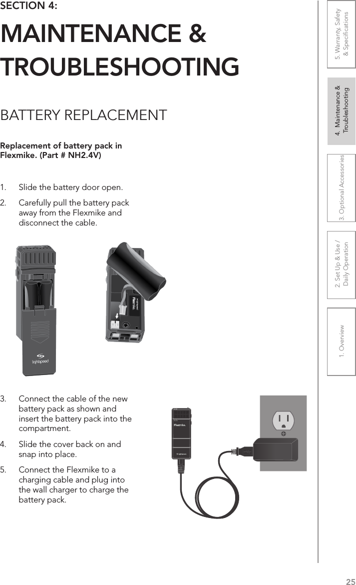 251. Overview 2. Set Up &amp; Use /Daily Operation 3. Optional Accessories 4.  Maintenance &amp; Troubleshooting5. Warranty, Safety  &amp; SpeciﬁcationsBATTERY REPLACEMENTReplacement of battery pack in Flexmike. (Part # NH2.4V)1.  Slide the battery door open. 2.  Carefully pull the battery pack away from the Flexmike and disconnect the cable.3.  Connect the cable of the new battery pack as shown and insert the battery pack into the compartment. 4.  Slide the cover back on and snap into place.5.  Connect the Flexmike to a charging cable and plug into the wall charger to charge the battery pack.SECTION 4:  MAINTENANCE &amp;  TROUBLESHOOTING1     2Teacher