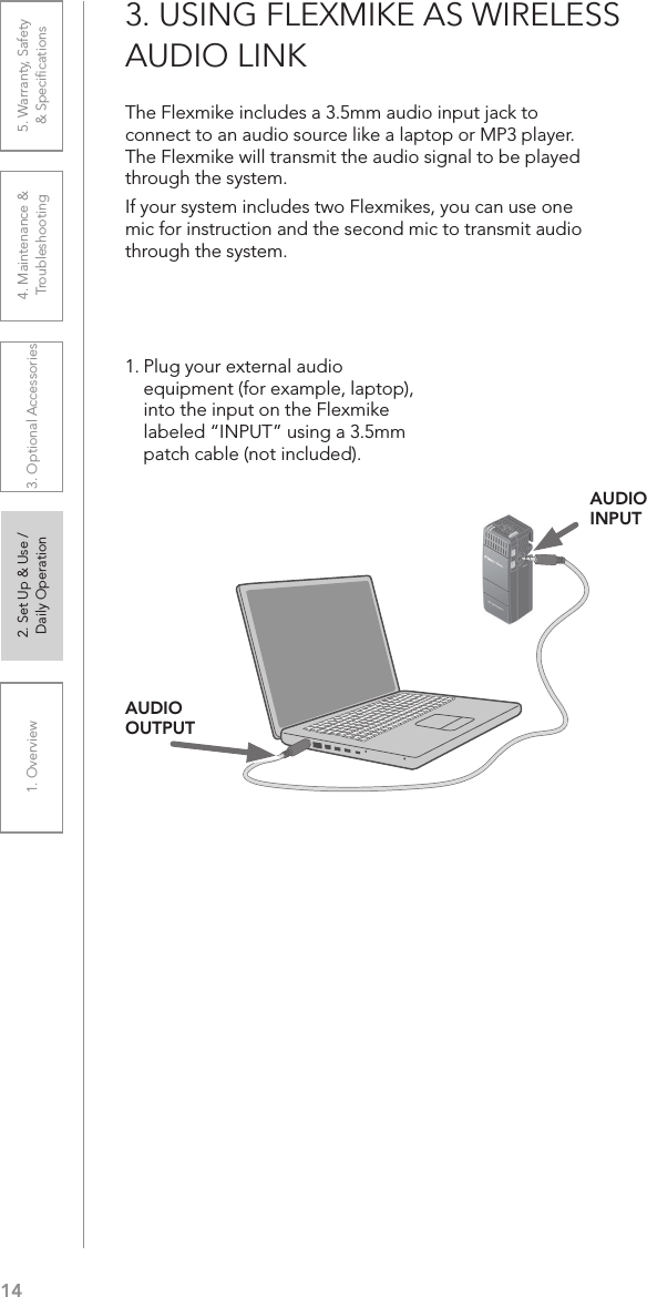 141. Overview 2. Set Up &amp; Use /Daily Operation 3. Optional Accessories 4. Maintenance &amp; Troubleshooting5. Warranty, Safety  &amp; Speciﬁcations3. USING FLEXMIKE AS WIRELESS AUDIO LINKThe Flexmike includes a 3.5mm audio input jack to connect to an audio source like a laptop or MP3 player. The Flexmike will transmit the audio signal to be played through the system.If your system includes two Flexmikes, you can use one mic for instruction and the second mic to transmit audio through the system.1. Plug your external audio equipment (for example, laptop), into the input on the Flexmike labeled “INPUT” using a 3.5mm patch cable (not included).AUDIO INPUTAUDIO OUTPUT