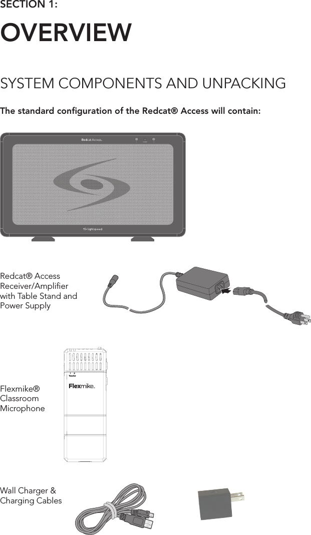 SECTION 1:  OVERVIEWSYSTEM COMPONENTS AND UNPACKINGThe standard conﬁguration of the Redcat® Access will contain:Wall Charger &amp; Charging CablesFlexmike® Classroom Microphone1     2TeacherINPUTlightspeed-tek.com800.732.89991     2Teacher1     2TeacherINPUTVOL1POWER 2Redcat® Access Receiver/Ampliﬁer  with Table Stand and Power Supply