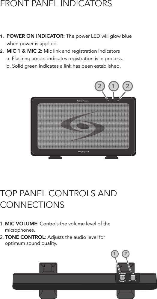 TOP PANEL CONTROLS AND CONNECTIONS FRONT PANEL INDICATORS1POWER 21221. MIC VOLUME: Controls the volume level of the microphones.2. TONE CONTROL: Adjusts the audio level for optimum sound quality.MICROPHONEVOLUMEMINMAX BASSTREBLETONE121.  POWER ON INDICATOR: The power LED will glow blue   when power is applied.2.  MIC 1 &amp; MIC 2: Mic link and registration indicators  a. Flashing amber indicates registration is in process.     b. Solid green indicates a link has been established.