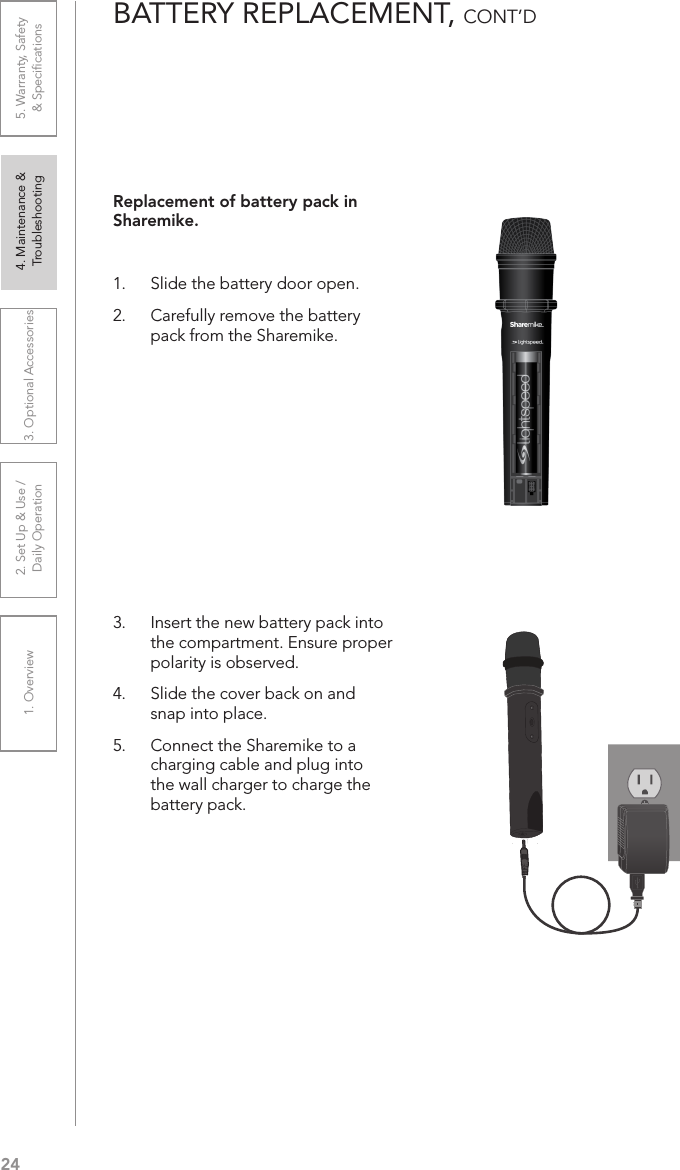 241. Overview 2. Set Up &amp; Use /Daily Operation 3. Optional Accessories 4. Maintenance &amp; Troubleshooting5. Warranty, Safety  &amp; SpeciﬁcationsBATTERY REPLACEMENT, CONT’DReplacement of battery pack in Sharemike.1.  Slide the battery door open. 2.  Carefully remove the battery pack from the Sharemike.3.  Insert the new battery pack into the compartment. Ensure proper polarity is observed.4.  Slide the cover back on and snap into place.5.  Connect the Sharemike to a charging cable and plug into the wall charger to charge the battery pack.