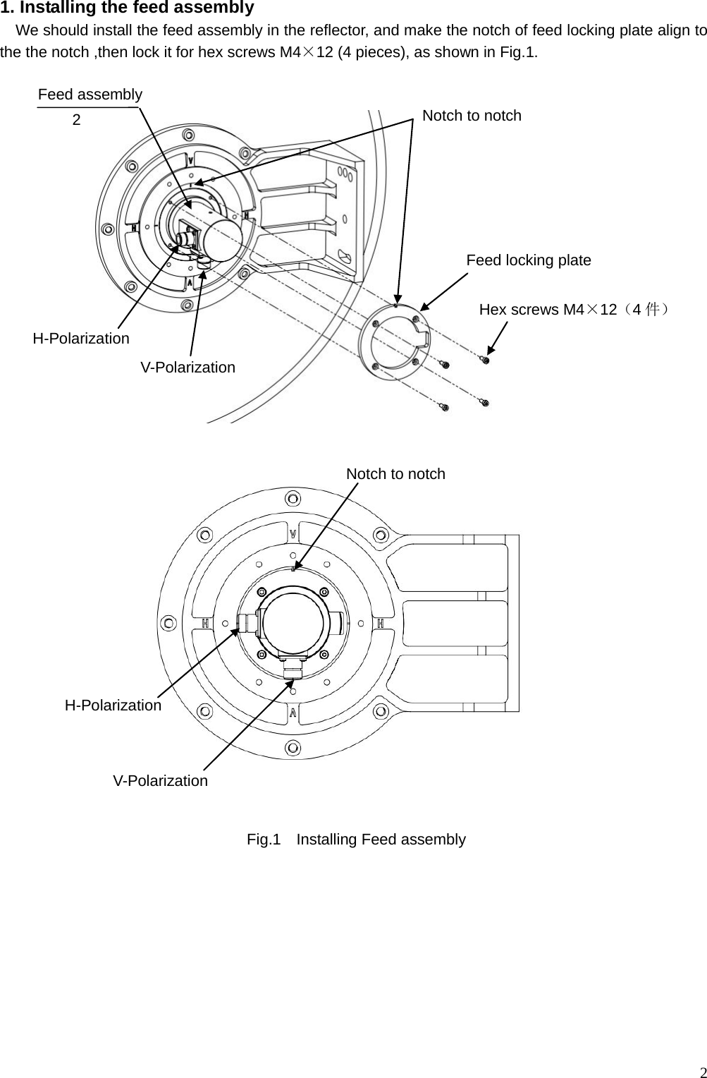  2 1. Installing the feed assembly We should install the feed assembly in the reflector, and make the notch of feed locking plate align to the the notch ,then lock it for hex screws M4×12 (4 pieces), as shown in Fig.1.                                                     Fig.1    Installing Feed assembly   Hex screws M4×12（4件） V-Polarization  Notch to notch  H-Polarization  Feed assembly  Notch to notch   H-Polarization  V-Polarization  2 Feed locking plate 