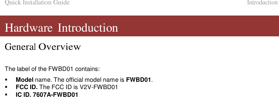 Quick Installation Guide   Introduction   Hardware Introduction  General Overview    The label of the FWBD01 contains:     Model name. The official model name is FWBD01.    FCC ID. The FCC ID is V2V-FWBD01    IC ID. 7607A-FWBD01                                      LigoWave  Page 5