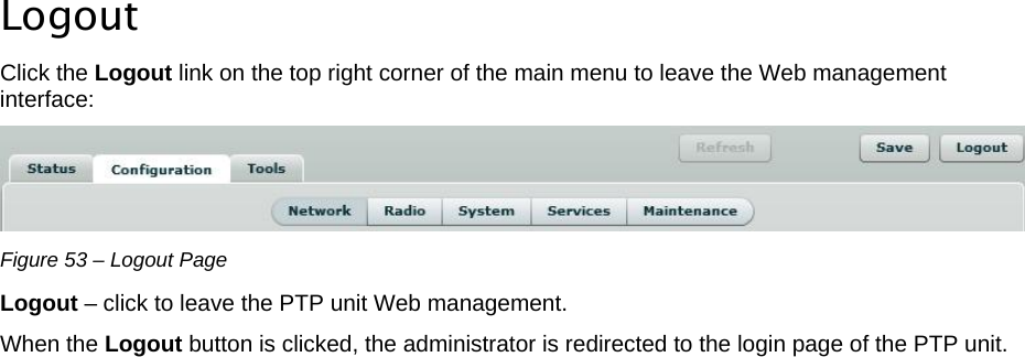  LigoWave Page 45   Logout Click the Logout link on the top right corner of the main menu to leave the Web management interface:  Figure 53 – Logout Page Logout – click to leave the PTP unit Web management. When the Logout button is clicked, the administrator is redirected to the login page of the PTP unit. 