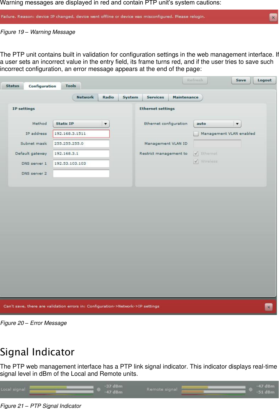  LigoWave Page 22  Warning messages are displayed in red and contain PTP unit’s system cautions:  Figure 19 – Warning Message  The PTP unit contains built in validation for configuration settings in the web management interface. If a user sets an incorrect value in the entry field, its frame turns red, and if the user tries to save such incorrect configuration, an error message appears at the end of the page:  Figure 20 – Error Message  Signal Indicator The PTP web management interface has a PTP link signal indicator. This indicator displays real-time signal level in dBm of the Local and Remote units.  Figure 21 – PTP Signal Indicator  