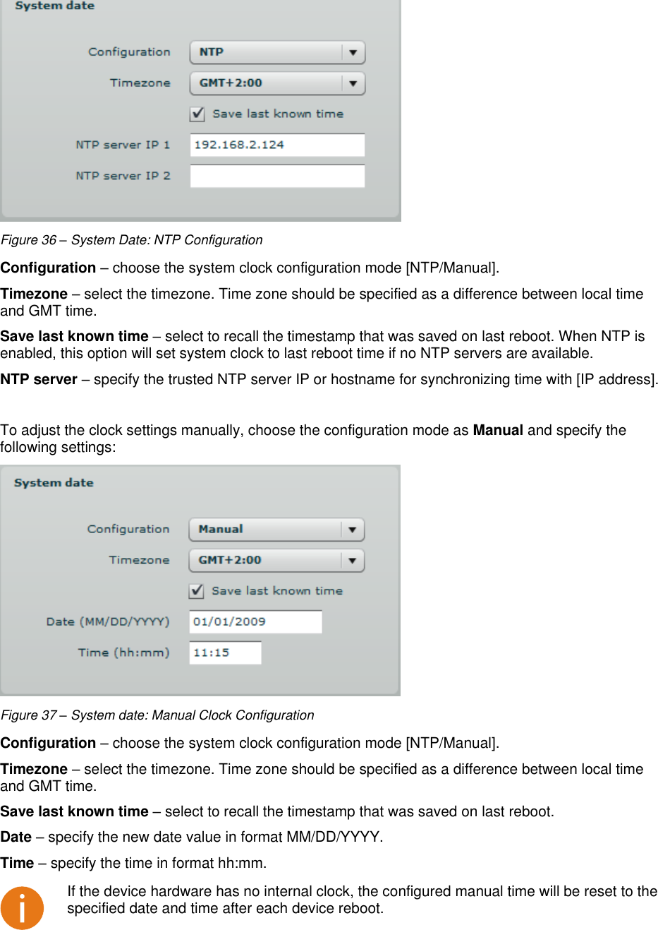  LigoWave Page 35  Figure 36 – System Date: NTP Configuration Configuration – choose the system clock configuration mode [NTP/Manual].  Timezone – select the timezone. Time zone should be specified as a difference between local time and GMT time.  Save last known time – select to recall the timestamp that was saved on last reboot. When NTP is enabled, this option will set system clock to last reboot time if no NTP servers are available.  NTP server – specify the trusted NTP server IP or hostname for synchronizing time with [IP address].   To adjust the clock settings manually, choose the configuration mode as Manual and specify the following settings:   Figure 37 – System date: Manual Clock Configuration Configuration – choose the system clock configuration mode [NTP/Manual].  Timezone – select the timezone. Time zone should be specified as a difference between local time and GMT time.  Save last known time – select to recall the timestamp that was saved on last reboot.  Date – specify the new date value in format MM/DD/YYYY. Time – specify the time in format hh:mm.   If the device hardware has no internal clock, the configured manual time will be reset to the specified date and time after each device reboot.  