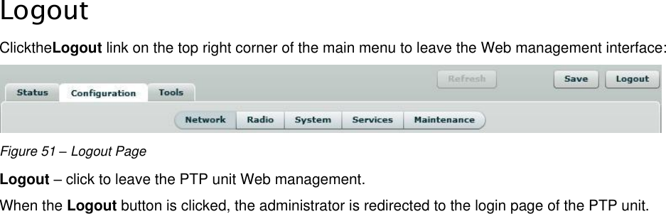  LigoWave Page 46  Logout ClicktheLogout link on the top right corner of the main menu to leave the Web management interface:  Figure 51 – Logout Page Logout – click to leave the PTP unit Web management. When the Logout button is clicked, the administrator is redirected to the login page of the PTP unit.    