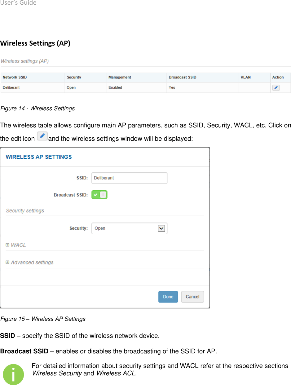 User’s Guide deliberant Page 27  Wireless Settings (AP)  Figure 14 - Wireless Settings The wireless table allows configure main AP parameters, such as SSID, Security, WACL, etc. Click on the edit icon  and the wireless settings window will be displayed:  Figure 15 – Wireless AP Settings SSID – specify the SSID of the wireless network device. Broadcast SSID – enables or disables the broadcasting of the SSID for AP.  For detailed information about security settings and WACL refer at the respective sections Wireless Security and Wireless ACL. 