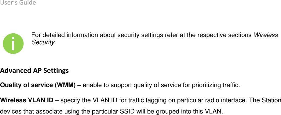 User’s Guide deliberant Page 38   For detailed information about security settings refer at the respective sections Wireless Security. Advanced AP Settings Quality of service (WMM) – enable to support quality of service for prioritizing traffic. Wireless VLAN ID – specify the VLAN ID for traffic tagging on particular radio interface. The Station devices that associate using the particular SSID will be grouped into this VLAN.     