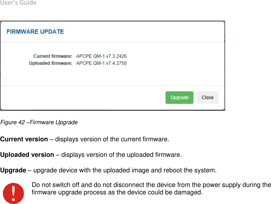 User’s Guide deliberant Page 51  Figure 42 –Firmware Upgrade Current version – displays version of the current firmware. Uploaded version – displays version of the uploaded firmware. Upgrade – upgrade device with the uploaded image and reboot the system.  Do not switch off and do not disconnect the device from the power supply during the firmware upgrade process as the device could be damaged.     