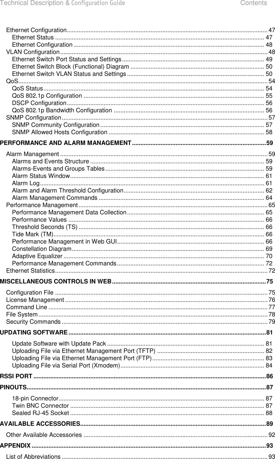 Technical Description &amp; Configuration Guide  Contents  LigoWave  Page 4 Ethernet Configuration ........................................................................................................................ 47 Ethernet Status ............................................................................................................................. 47 Ethernet Configuration .................................................................................................................. 48 VLAN Configuration ............................................................................................................................ 48 Ethernet Switch Port Status and Settings ..................................................................................... 49 Ethernet Switch Block (Functional) Diagram ................................................................................ 50 Ethernet Switch VLAN Status and Settings .................................................................................. 50 QoS ..................................................................................................................................................... 54 QoS Status .................................................................................................................................... 54 QoS 802.1p Configuration ............................................................................................................ 55 DSCP Configuration ...................................................................................................................... 56 QoS 802.1p Bandwidth Configuration .......................................................................................... 56 SNMP Configuration ........................................................................................................................... 57 SNMP Community Configuration .................................................................................................. 57 SNMP Allowed Hosts Configuration ............................................................................................. 58 PERFORMANCE AND ALARM MANAGEMENT ................................................................................ 59 Alarm Management ............................................................................................................................ 59 Alarms and Events Structure ........................................................................................................ 59 Alarms-Events and Groups Tables ............................................................................................... 59 Alarm Status Window .................................................................................................................... 61 Alarm Log ...................................................................................................................................... 61 Alarm and Alarm Threshold Configuration .................................................................................... 62 Alarm Management Commands ................................................................................................... 64 Performance Management ................................................................................................................. 65 Performance Management Data Collection .................................................................................. 65 Performance Values ..................................................................................................................... 66 Threshold Seconds (TS) ............................................................................................................... 66 Tide Mark (TM) .............................................................................................................................. 66 Performance Management in Web GUI ........................................................................................ 66 Constellation Diagram ................................................................................................................... 69 Adaptive Equalizer ........................................................................................................................ 70 Performance Management Commands ........................................................................................ 72 Ethernet Statistics ............................................................................................................................... 72 MISCELLANEOUS CONTROLS IN WEB ............................................................................................ 75 Configuration File ............................................................................................................................... 75 License Management ......................................................................................................................... 76 Command Line ................................................................................................................................... 77 File System ......................................................................................................................................... 78 Security Commands ........................................................................................................................... 79 UPDATING SOFTWARE ...................................................................................................................... 81 Update Software with Update Pack .............................................................................................. 81 Uploading File via Ethernet Management Port (TFTP) ................................................................ 82 Uploading File via Ethernet Management Port (FTP) ................................................................... 83 Uploading File via Serial Port (Xmodem) ...................................................................................... 84 RSSI PORT ........................................................................................................................................... 86 PINOUTS ............................................................................................................................................... 87 18-pin Connector........................................................................................................................... 87 Twin BNC Connector .................................................................................................................... 87 Sealed RJ-45 Socket .................................................................................................................... 88 AVAILABLE ACCESSORIES............................................................................................................... 89 Other Available Accessories .............................................................................................................. 92 APPENDIX ............................................................................................................................................ 93 List of Abbreviations ........................................................................................................................... 93    